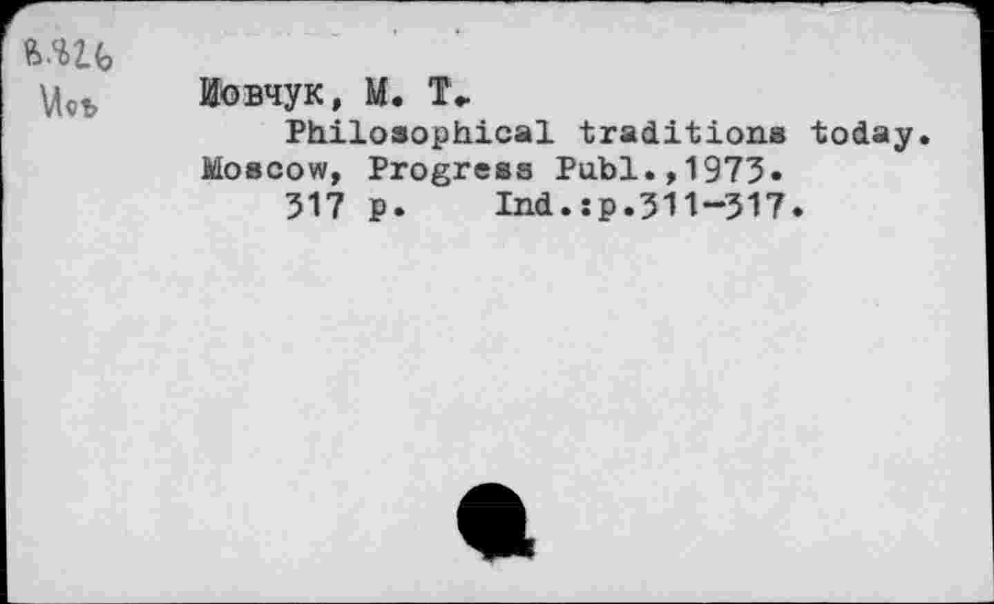 ﻿loBHyK, M.
Philosophical traditions today. Moscow, Progress Publ.,1975.
517 ₽. Ind.:p.511-517.